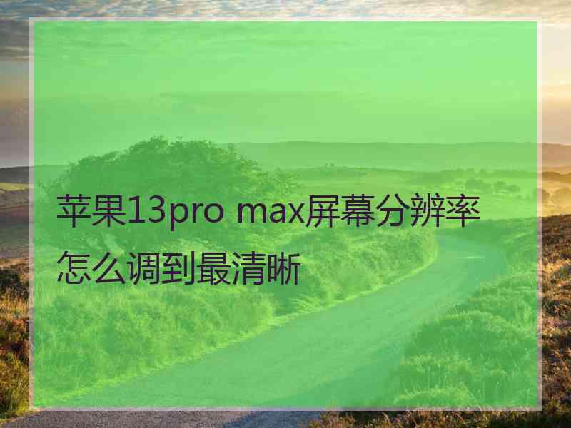 苹果13pro max屏幕分辨率怎么调到最清晰