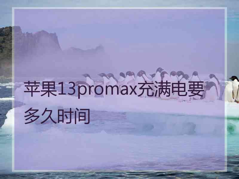 苹果13promax充满电要多久时间