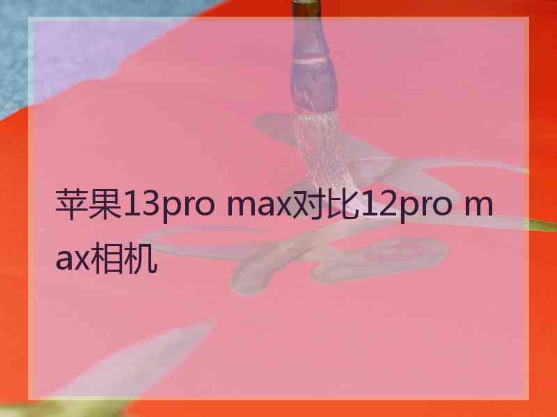 苹果13pro max对比12pro max相机