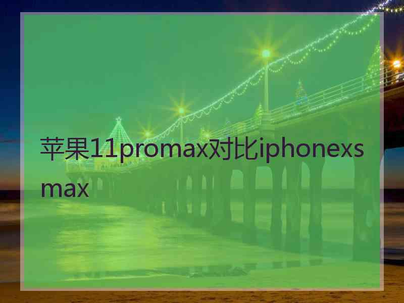 苹果11promax对比iphonexsmax