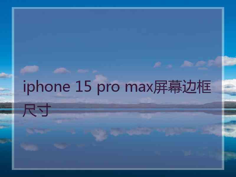 iphone 15 pro max屏幕边框尺寸