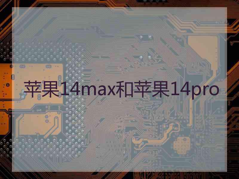 苹果14max和苹果14pro