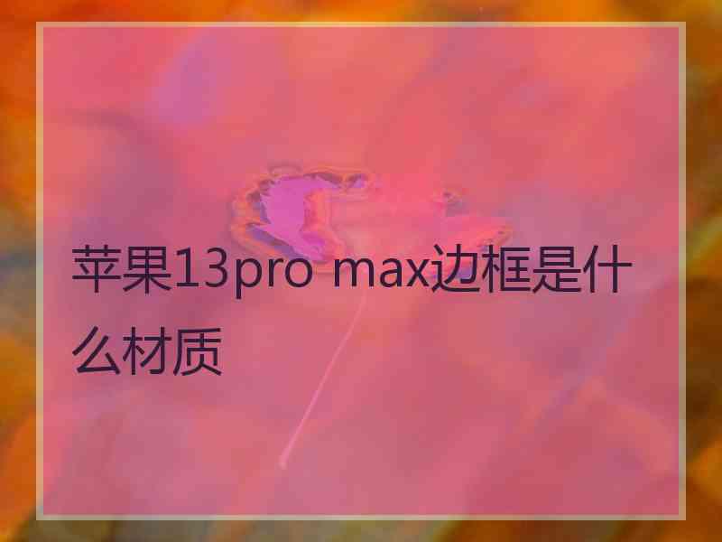 苹果13pro max边框是什么材质