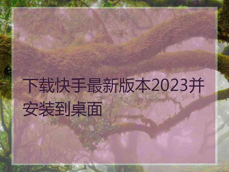 下载快手最新版本2023并安装到桌面