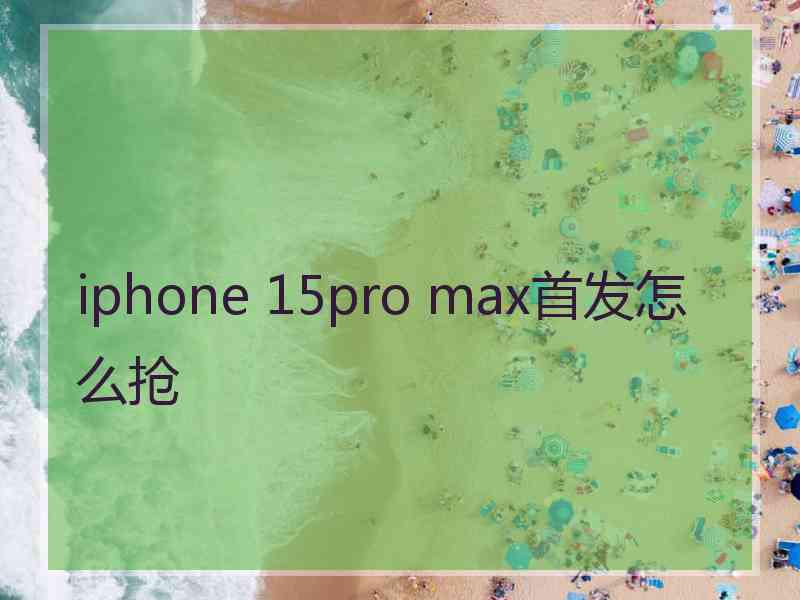 iphone 15pro max首发怎么抢