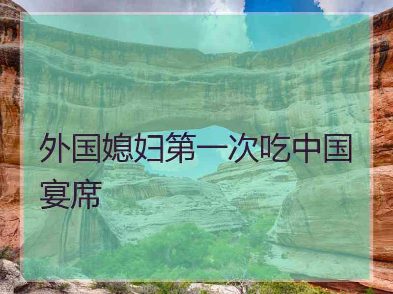 外国媳妇第一次吃中国宴席