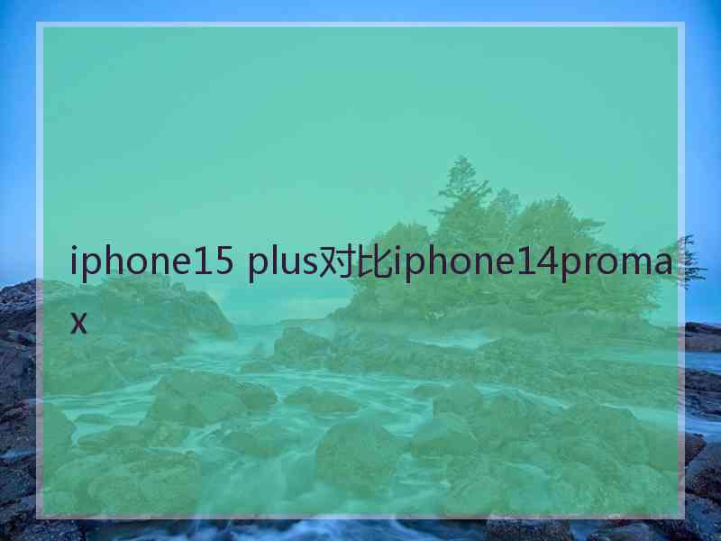 iphone15 plus对比iphone14promax