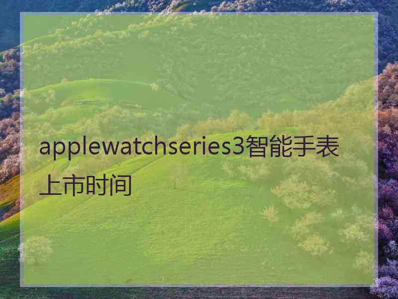 applewatchseries3智能手表上市时间