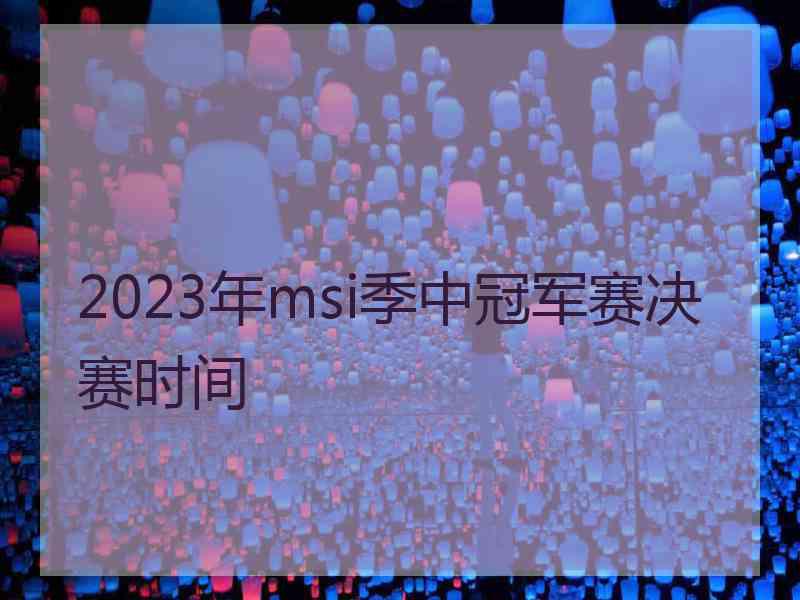 2023年msi季中冠军赛决赛时间