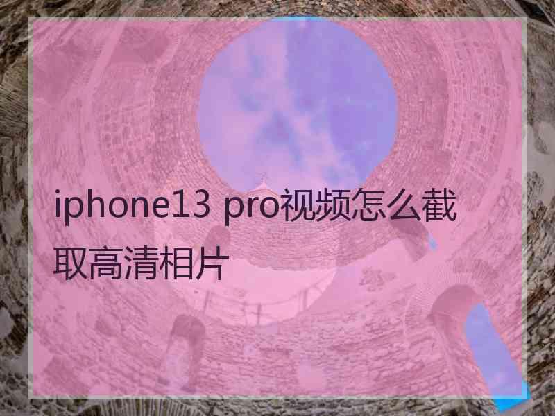 iphone13 pro视频怎么截取高清相片