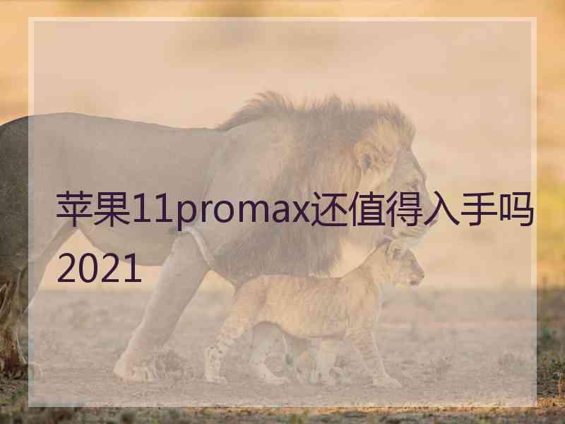 苹果11promax还值得入手吗2021