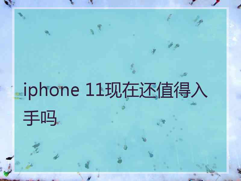 iphone 11现在还值得入手吗