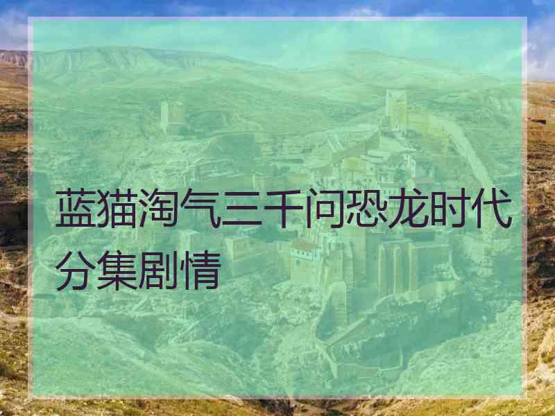 蓝猫淘气三千问恐龙时代分集剧情