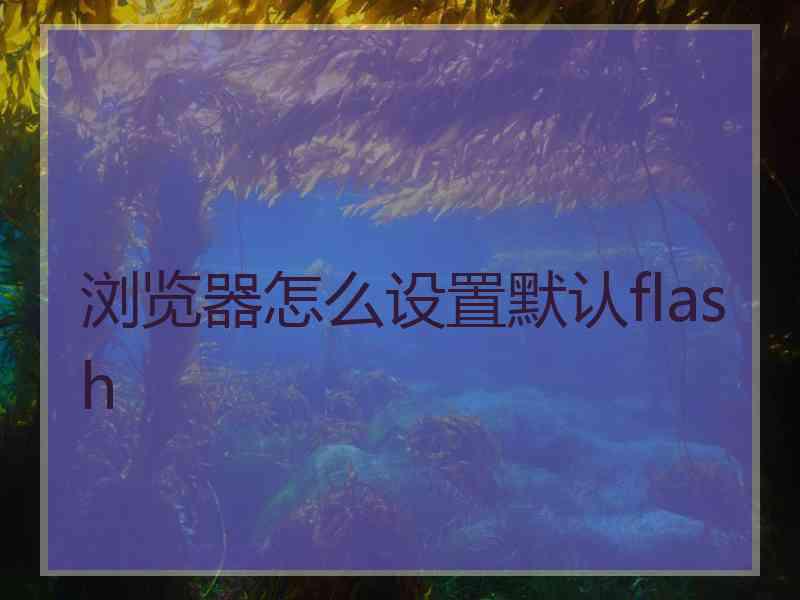 浏览器怎么设置默认flash