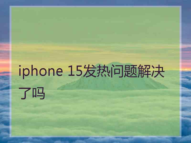 iphone 15发热问题解决了吗