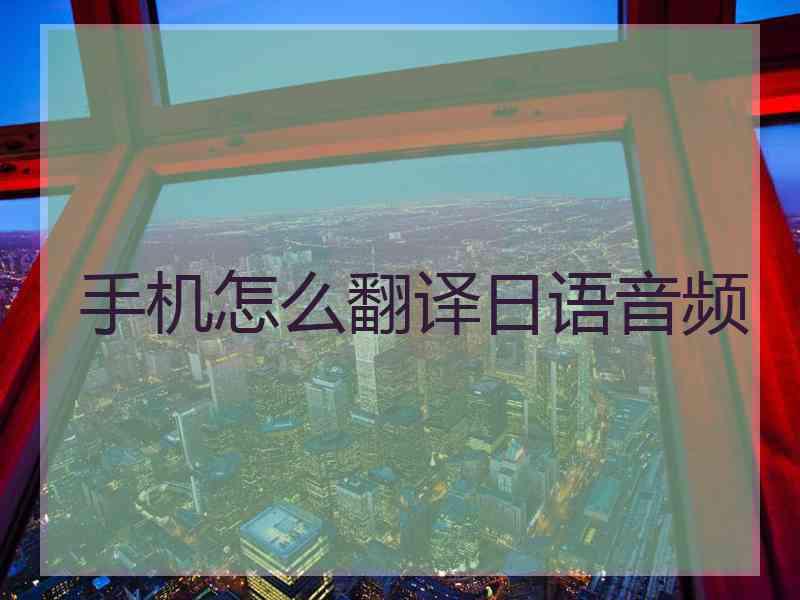 手机怎么翻译日语音频