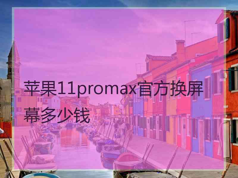 苹果11promax官方换屏幕多少钱