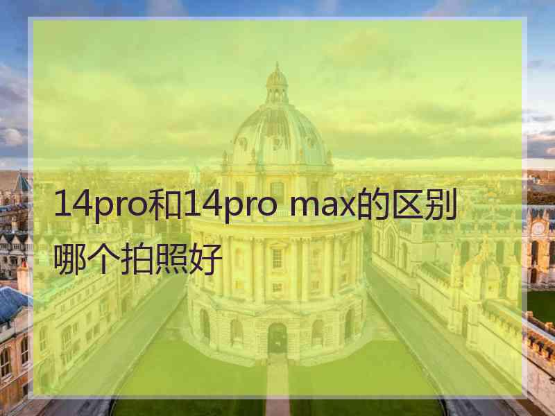 14pro和14pro max的区别哪个拍照好