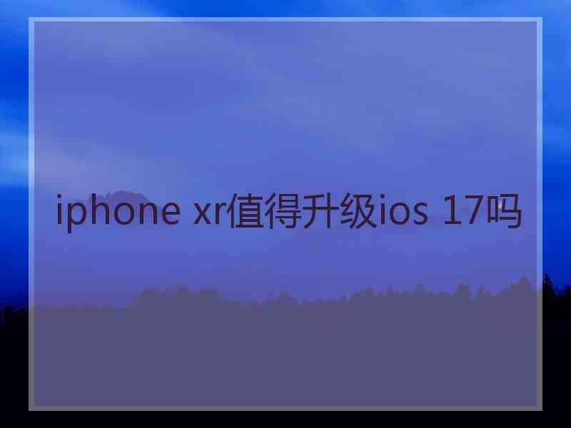 iphone xr值得升级ios 17吗