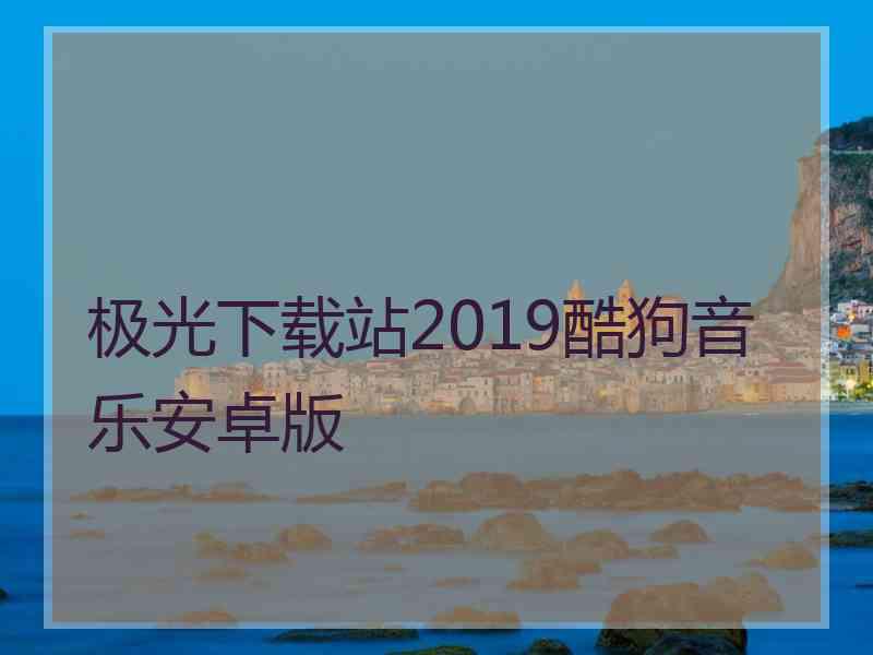 极光下载站2019酷狗音乐安卓版