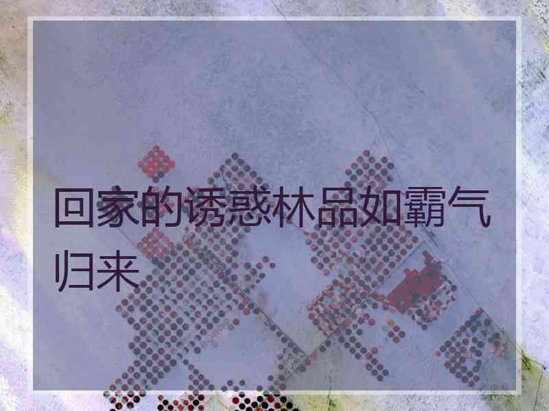 回家的诱惑林品如霸气归来