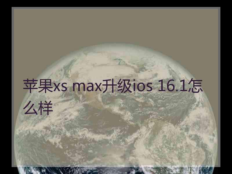 苹果xs max升级ios 16.1怎么样