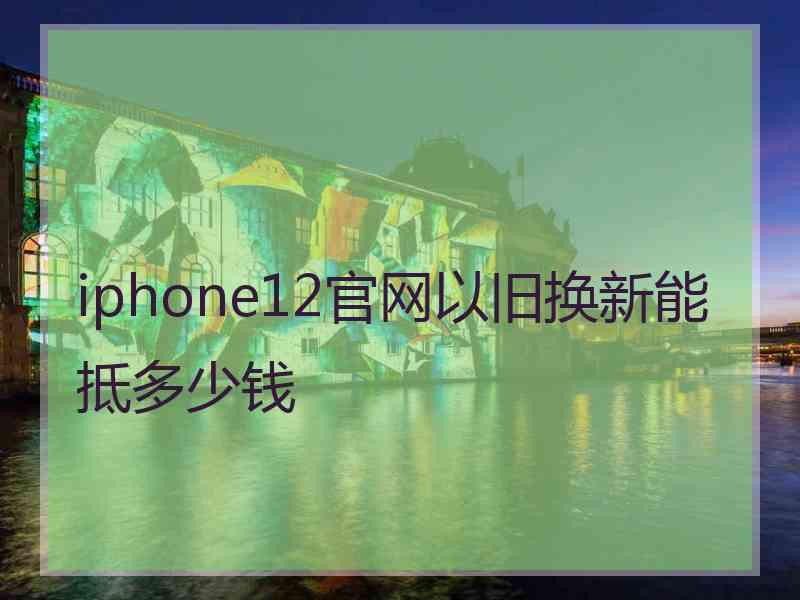 iphone12官网以旧换新能抵多少钱