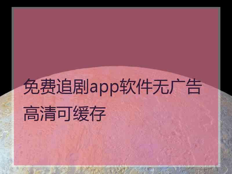 免费追剧app软件无广告高清可缓存