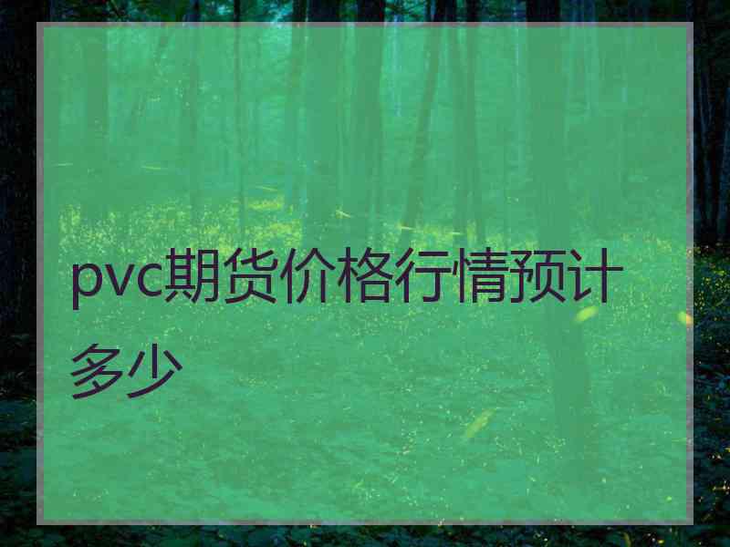 pvc期货价格行情预计多少