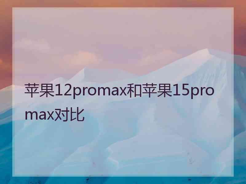 苹果12promax和苹果15promax对比