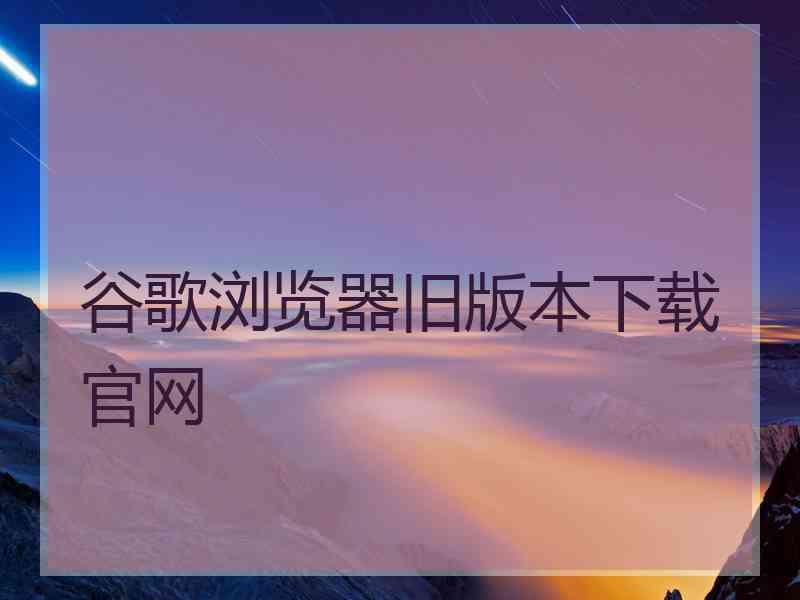 谷歌浏览器旧版本下载官网