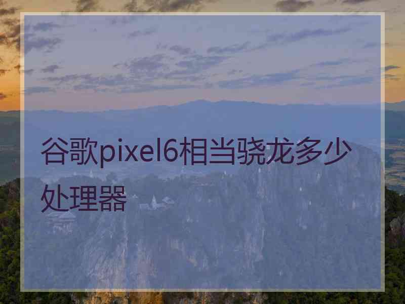 谷歌pixel6相当骁龙多少处理器