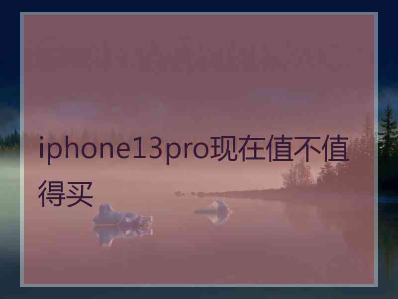 iphone13pro现在值不值得买