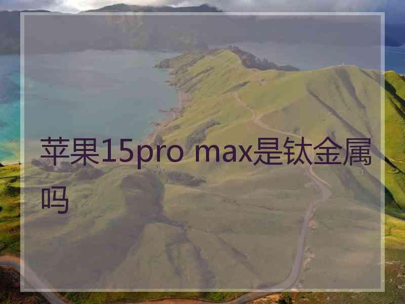 苹果15pro max是钛金属吗