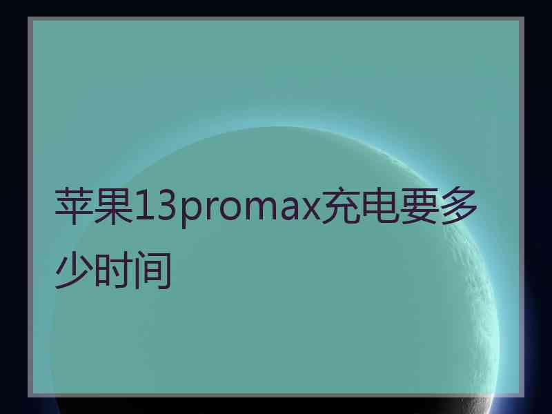 苹果13promax充电要多少时间