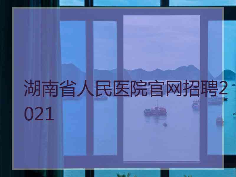 湖南省人民医院官网招聘2021