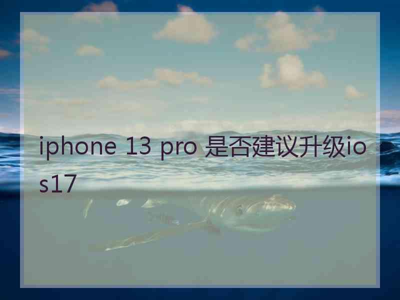 iphone 13 pro 是否建议升级ios17