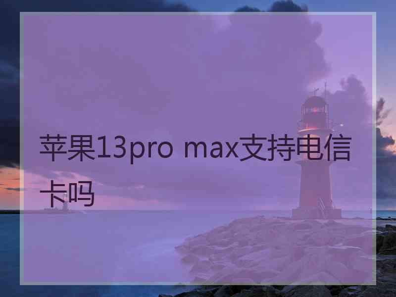 苹果13pro max支持电信卡吗