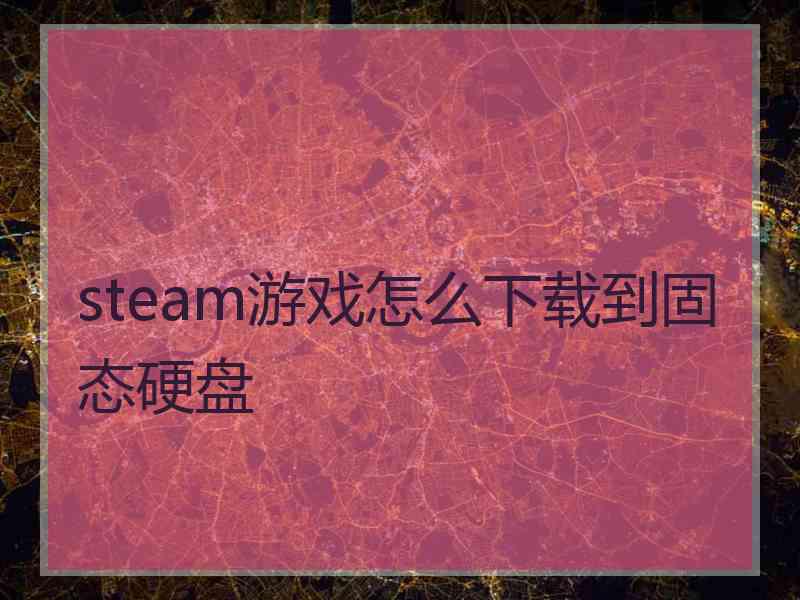 steam游戏怎么下载到固态硬盘