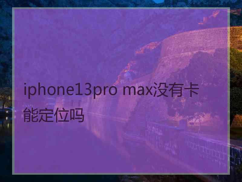 iphone13pro max没有卡能定位吗