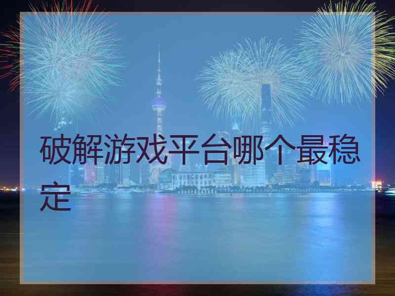 破解游戏平台哪个最稳定