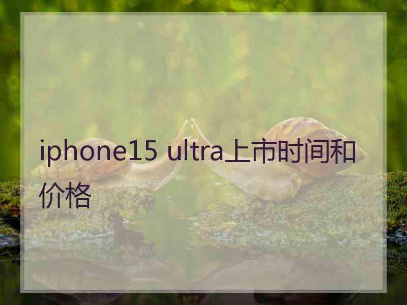 iphone15 ultra上市时间和价格