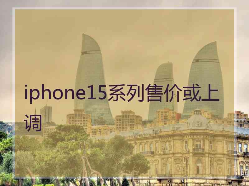 iphone15系列售价或上调