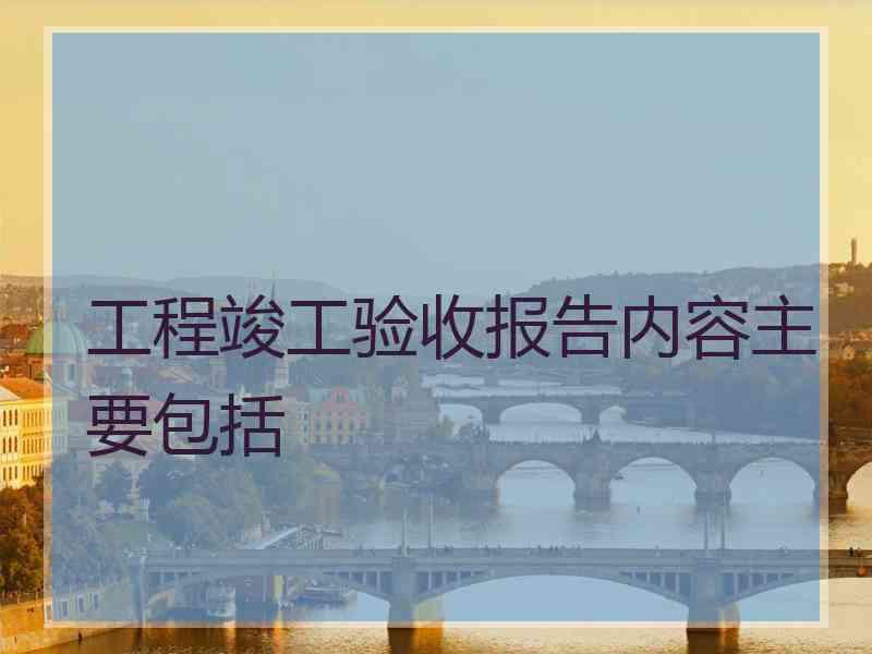 工程竣工验收报告内容主要包括