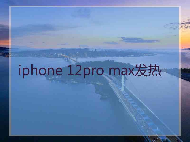 iphone 12pro max发热