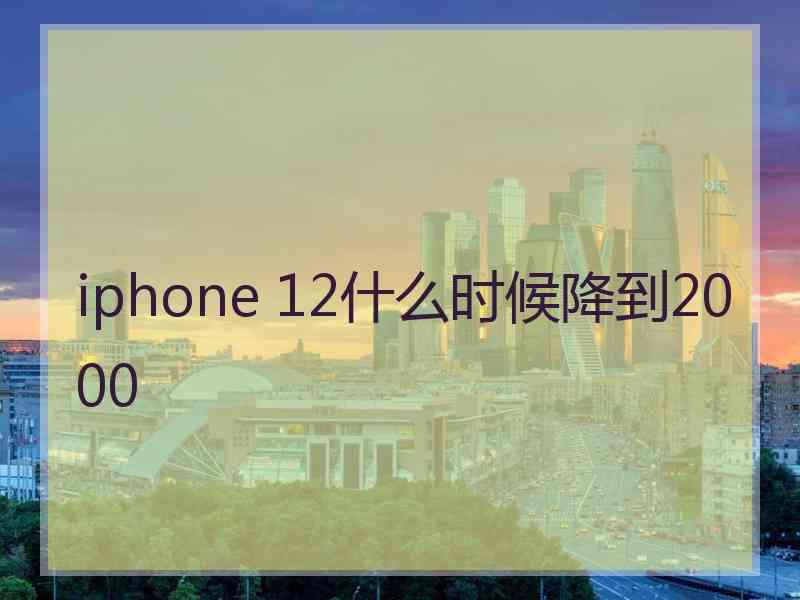 iphone 12什么时候降到2000