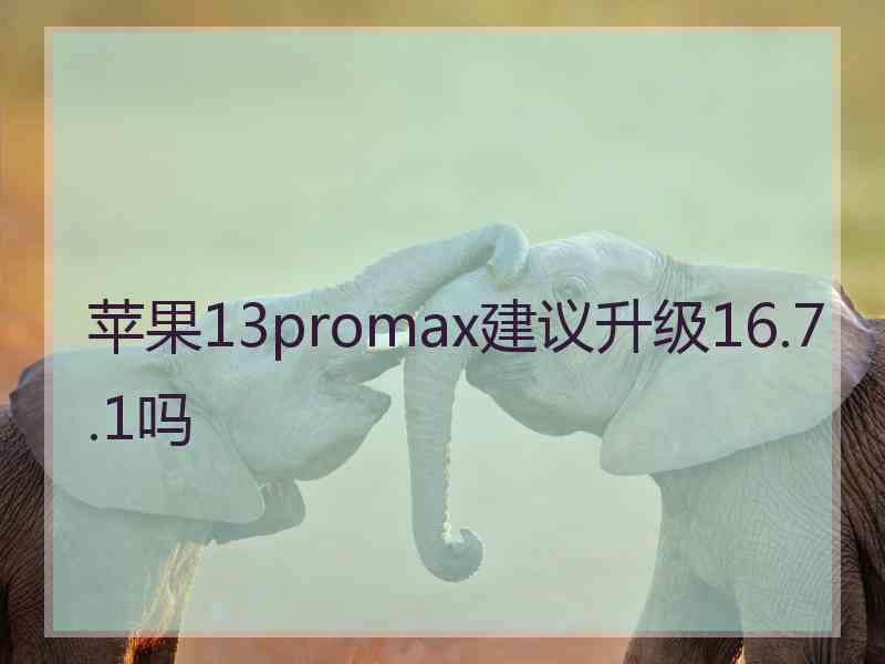 苹果13promax建议升级16.7.1吗