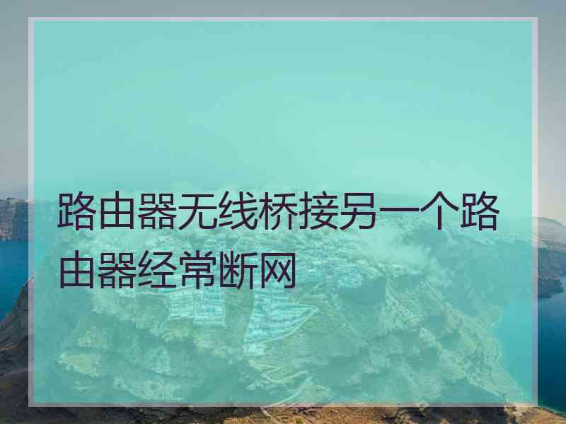 路由器无线桥接另一个路由器经常断网