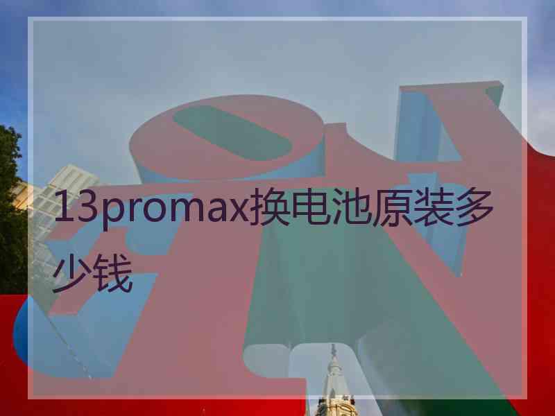 13promax换电池原装多少钱