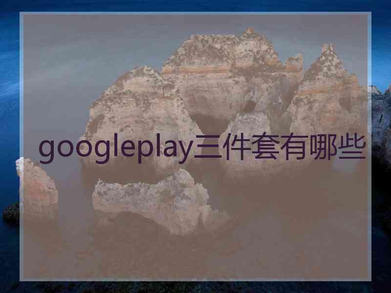 googleplay三件套有哪些